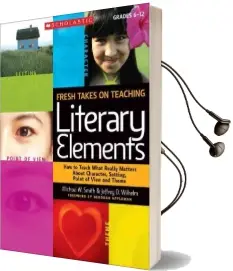 Fresh Takes on Teaching Literary Elements: How to Teach What Really Matters About Character, Setting, Point of View, and Theme Audiobook download free by Michael W Smith