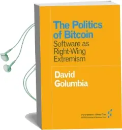 The Politics of Bitcoin: Software as Right-Wing Extremism Audiobook download free by David Golumbia