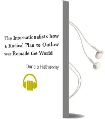 The Internationalists: How a Radical Plan to Outlaw war Remade the World Audiobook download free by Oona A Hathaway
