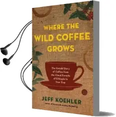 Where the Wild Coffee Grows: The Untold Story of Coffee From the Cloud Forests of Ethiopia to Your cup Audiobook download free by Jeff Koehler