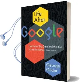 Life After Google: The Fall of big Data and the Rise of the Blockchain Economy Audiobook download free by George Gilder